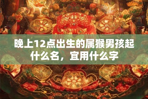 晚上12点出生的属猴男孩起什么名，宜用什么字