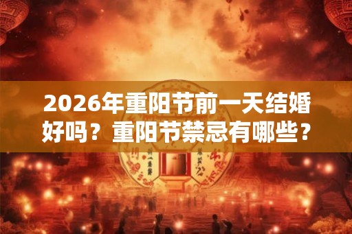 2026年重阳节前一天结婚好吗？重阳节禁忌有哪些？