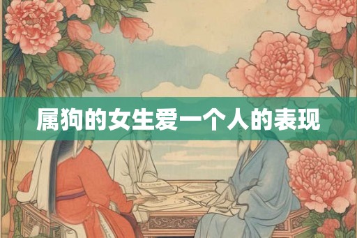 属狗的女生爱一个人的表现 属狗的女生爱一个人的表现