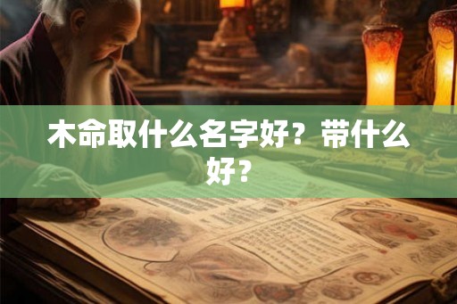 木命取什么名字好？带什么好？