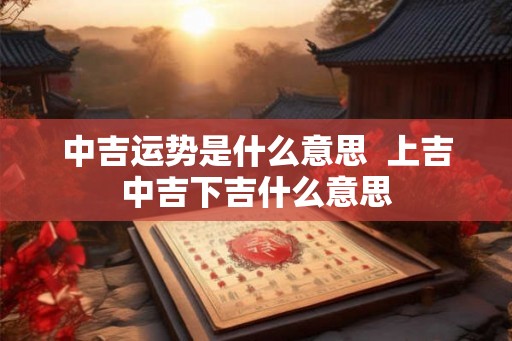 中吉运势是什么意思 上吉中吉下吉什么意思 中吉运势是什么意思 上吉中吉下吉什么意思