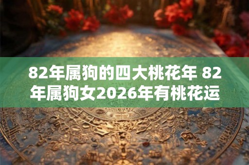 82年属狗的四大桃花年 82年属狗女2026年有桃花运吗