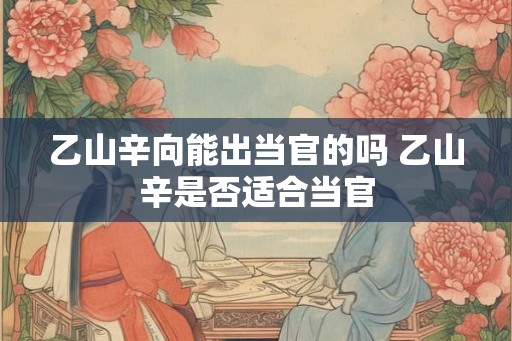 乙山辛向能出当官的吗 乙山辛是否适合当官