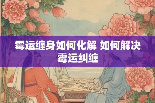 霉运缠身如何化解 如何解决霉运纠缠
