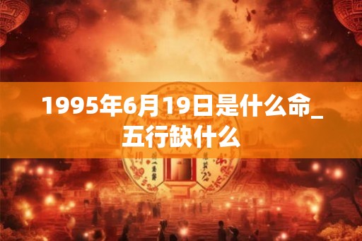 1995年6月19日是什么命_五行缺什么 1995年6月19日是什么命_五行缺什么