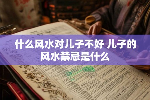 什么风水对儿子不好 儿子的风水禁忌是什么
