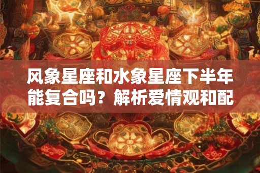 风象星座和水象星座下半年能复合吗?解析爱情观和配对潜力 风象星座和水象星座下半年能复合吗?解析爱情观和配对潜力