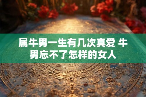 属牛男一生有几次真爱 牛男忘不了怎样的女人 属牛男一生有几次真爱 牛男忘不了怎样的女人