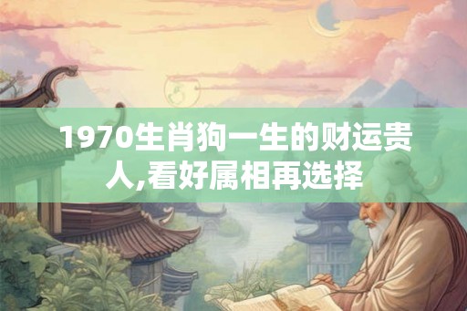 1970生肖狗一生的财运贵人,看好属相再选择 1970生肖狗一生的财运贵人,看好属相再选择