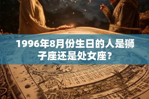 1996年8月份生日的人是狮子座还是处女座？