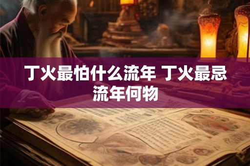 丁火最怕什么流年 丁火最忌流年何物