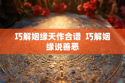 巧解姻缘天作合谱  巧解姻缘说善恶