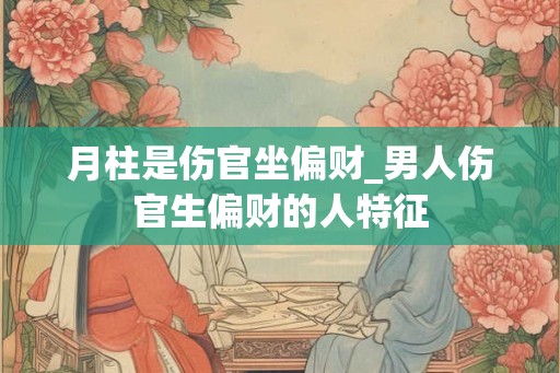 月柱是伤官坐偏财_男人伤官生偏财的人特征