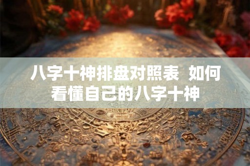 八字十神排盘对照表  如何看懂自己的八字十神