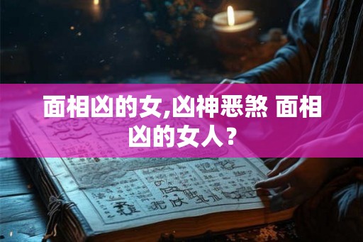 面相凶的女,凶神恶煞 面相凶的女人？