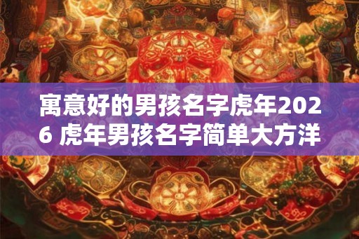 寓意好的男孩名字虎年2026 虎年男孩名字简单大方洋气