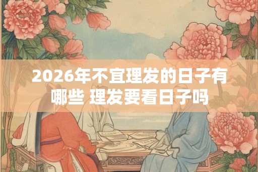 2026年不宜理发的日子有哪些 理发要看日子吗