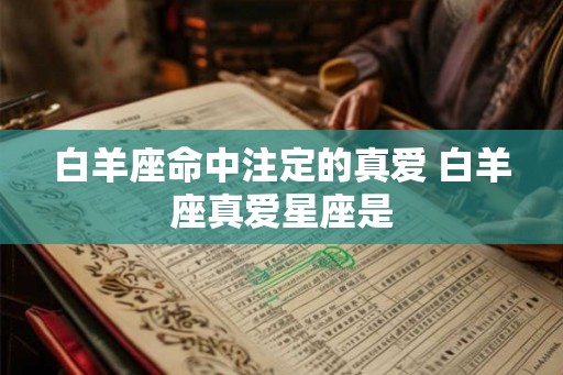 白羊座命中注定的真爱 白羊座真爱星座是 白羊座命中注定的真爱 白羊座真爱星座是