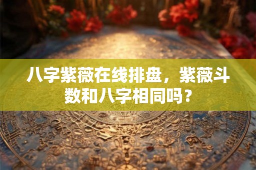 八字紫薇在线排盘，紫薇斗数和八字相同吗？