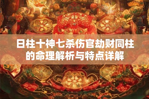 日柱十神七杀伤官劫财同柱的命理解析与特点详解