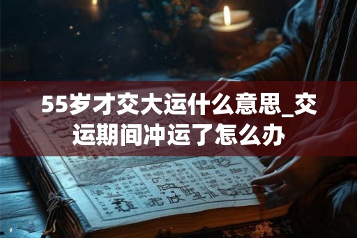 55岁才交大运什么意思_交运期间冲运了怎么办