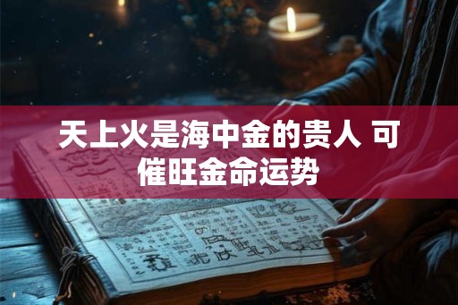 天上火是海中金的贵人 可催旺金命运势 天上火是海中金的贵人 可催旺金命运势