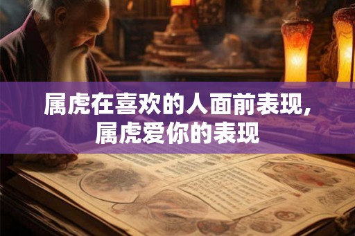 属虎在喜欢的人面前表现,属虎爱你的表现