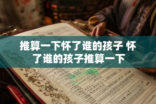推算一下怀了谁的孩子 怀了谁的孩子推算一下