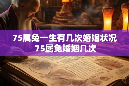 75属兔一生有几次婚姻状况 75属兔婚姻几次 75属兔一生有几次婚姻状况 75属兔婚姻几次