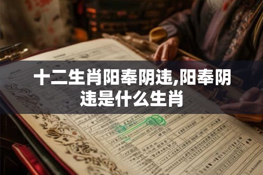 十二生肖阳奉阴违,阳奉阴违是什么生肖