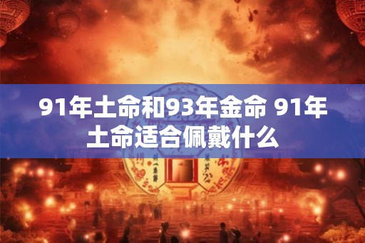 91年土命和93年金命 91年土命适合佩戴什么