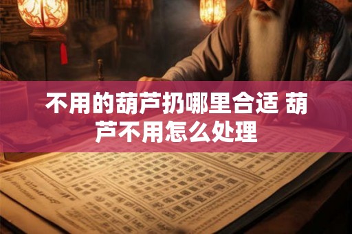 不用的葫芦扔哪里合适 葫芦不用怎么处理 不用的葫芦扔哪里合适 葫芦不用怎么处理