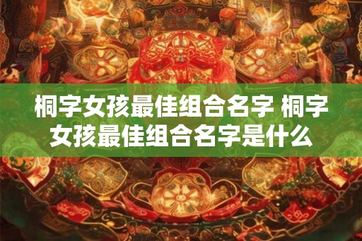 桐字女孩最佳组合名字 桐字女孩最佳组合名字是什么
