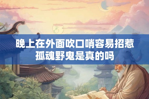 晚上在外面吹口哨容易招惹孤魂野鬼是真的吗