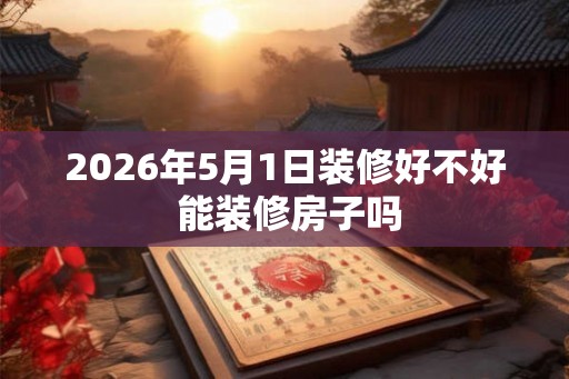 2026年5月1日装修好不好 能装修房子吗