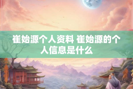 崔始源个人资料 崔始源的个人信息是什么