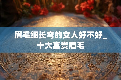 眉毛细长弯的女人好不好_十大富贵眉毛