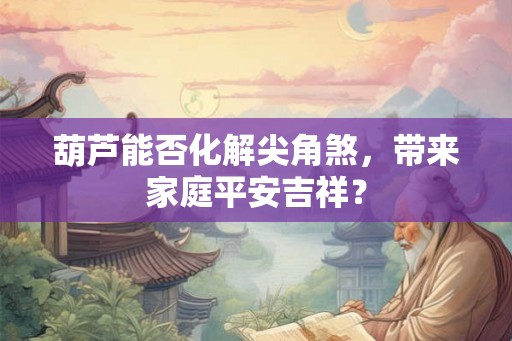 葫芦能否化解尖角煞，带来家庭平安吉祥？