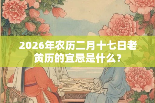 2026年农历二月十七日老黄历的宜忌是什么？