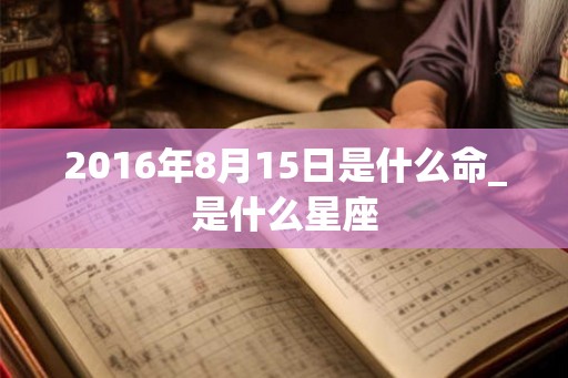 2016年8月15日是什么命_是什么星座