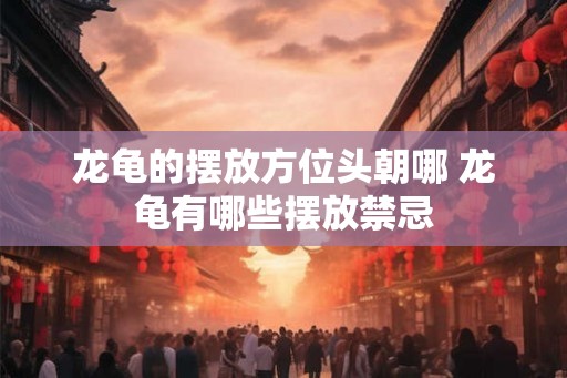 龙龟的摆放方位头朝哪 龙龟有哪些摆放禁忌