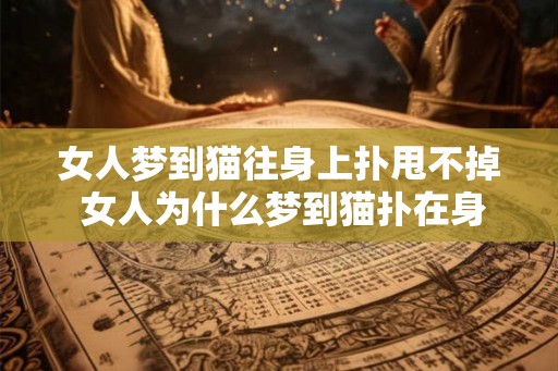 女人梦到猫往身上扑甩不掉 女人为什么梦到猫扑在身上无法甩掉 女人梦到猫往身上扑甩不掉 女人为什么梦到猫扑在身上无法甩掉