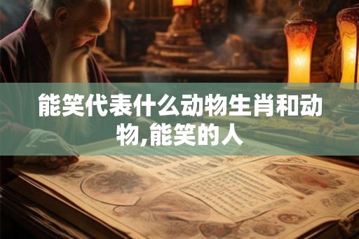 能笑代表什么动物生肖和动物,能笑的人