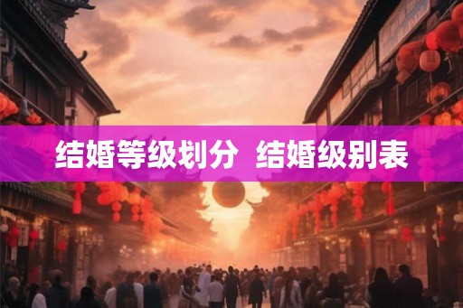 结婚等级划分 结婚级别表 结婚等级划分 结婚级别表