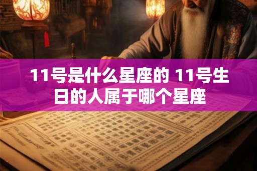 11号是什么星座的 11号生日的人属于哪个星座