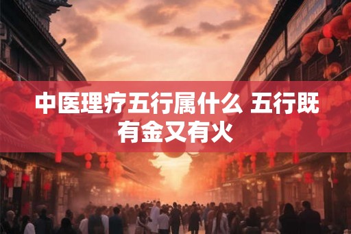 中医理疗五行属什么 五行既有金又有火