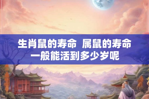 生肖鼠的寿命  属鼠的寿命一般能活到多少岁呢