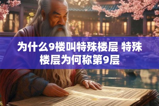 为什么9楼叫特殊楼层 特殊楼层为何称第9层 为什么9楼叫特殊楼层 特殊楼层为何称第9层