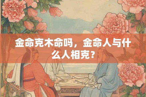 金命克木命吗，金命人与什么人相克？