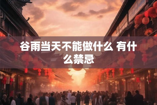 谷雨当天不能做什么 有什么禁忌
